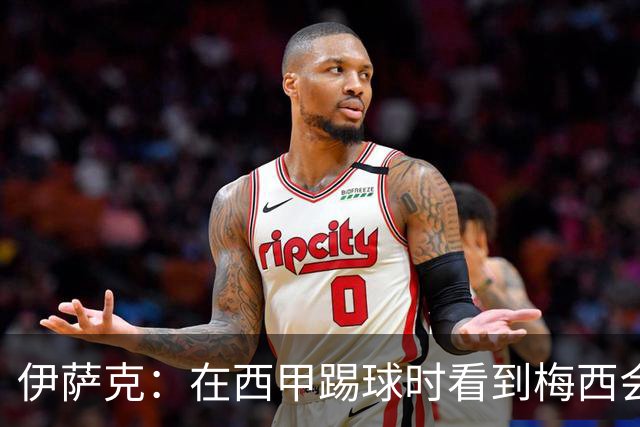 伊萨克：在西甲踢球时看到梅西会被震撼到 合作过最好的球员是D席